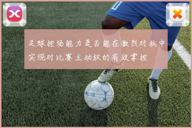足球控场能力是否能在激烈对抗中实现对比赛主动权的有效掌控