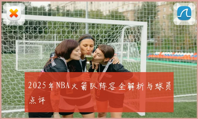 2025年NBA火箭队阵容全解析与球员点评