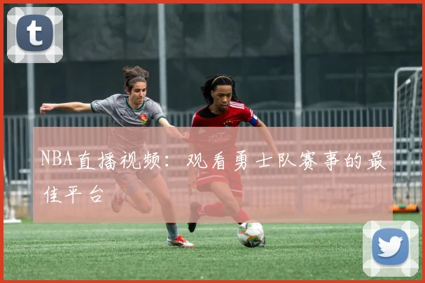 NBA直播视频：观看勇士队赛事的最佳平台