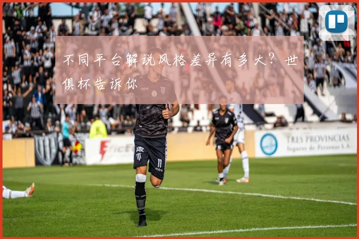 不同平台解说风格差异有多大？世俱杯告诉你