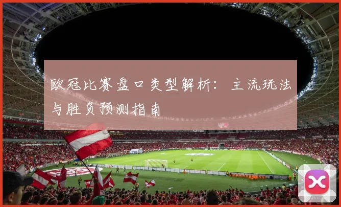 欧冠比赛盘口类型解析：主流玩法与胜负预测指南