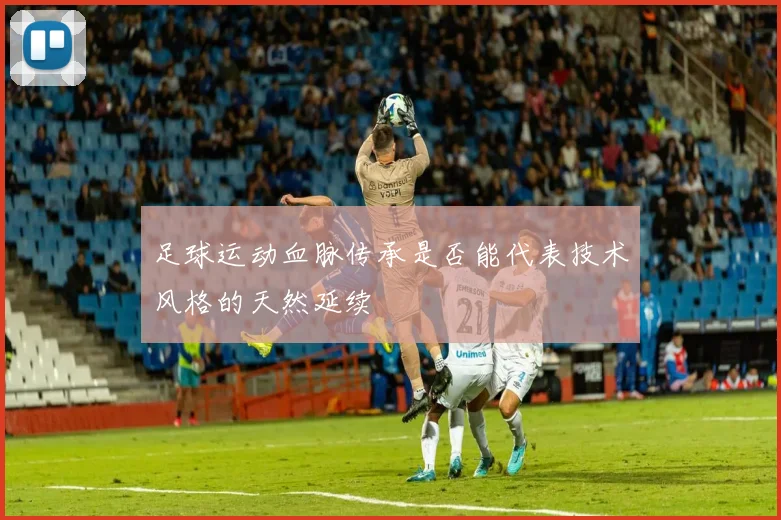 足球运动血脉传承是否能代表技术风格的天然延续