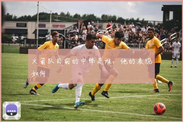 火箭队目前的中锋是谁，他的表现如何