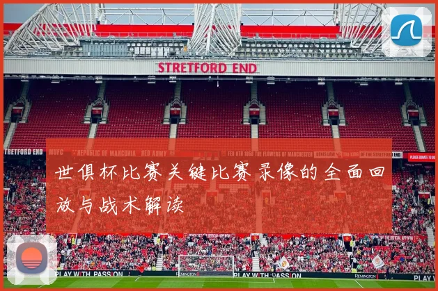 世俱杯比赛关键比赛录像的全面回放与战术解读