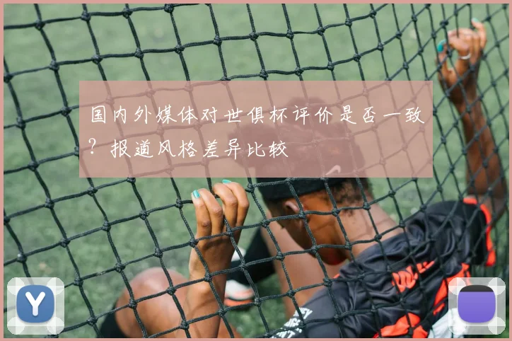 国内外媒体对世俱杯评价是否一致？报道风格差异比较
