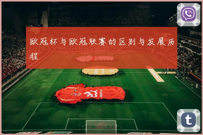 欧冠杯与欧冠联赛的区别与发展历程