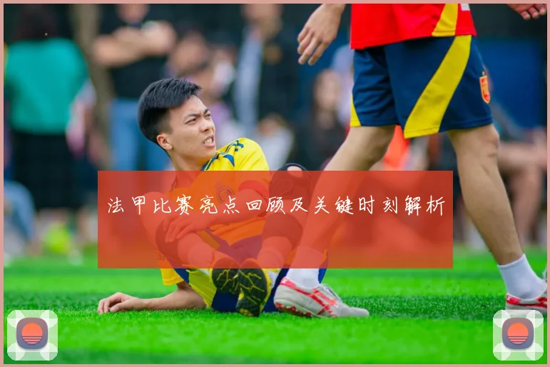 法甲比赛亮点回顾及关键时刻解析
