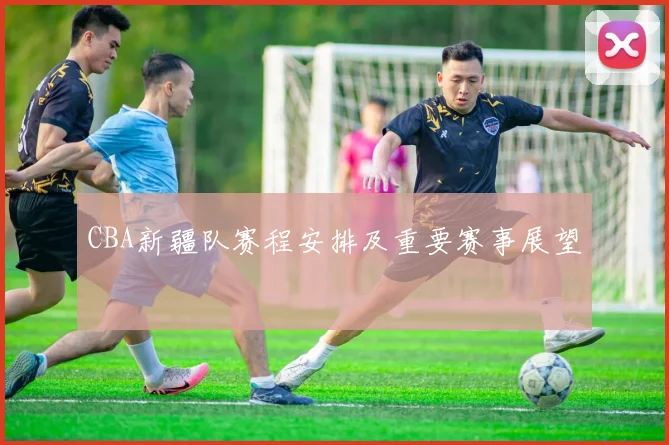 CBA新疆队赛程安排及重要赛事展望