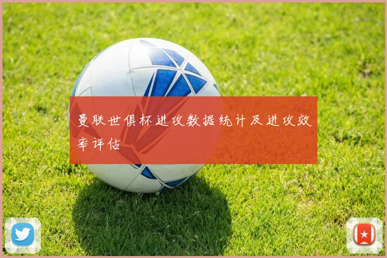 曼联世俱杯进攻数据统计及进攻效率评估