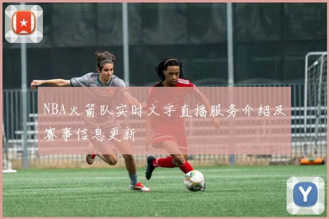 NBA火箭队实时文字直播服务介绍及赛事信息更新