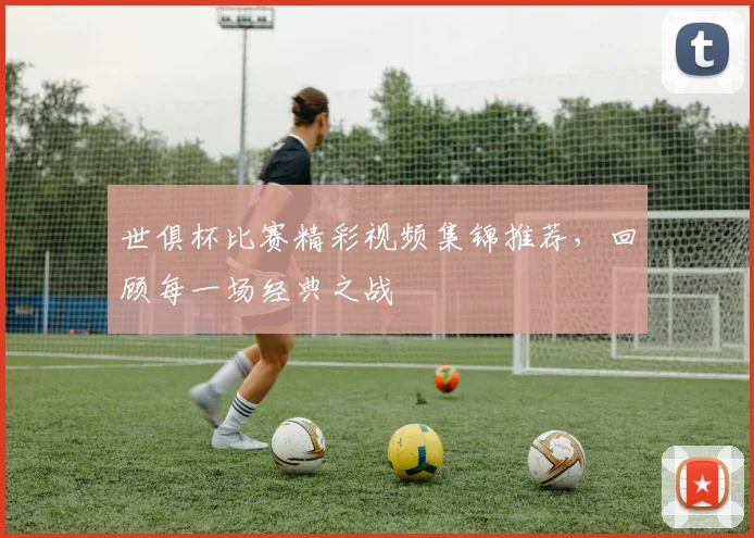 世俱杯比赛精彩视频集锦推荐，回顾每一场经典之战