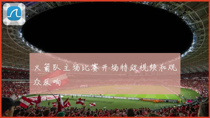 火箭队主场比赛开场特效视频和观众反响